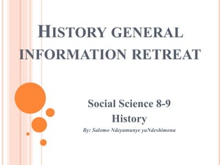 HISTORY GENERAL
INFORMATION RETREAT
Social Science 8-9
History
By: Salomo Ndeyamunye yaNdeshimona
 