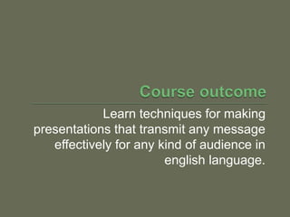 Learn techniques for making
presentations that transmit any message
effectively for any kind of audience in
english language.
 