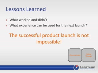 Lessons Learned
› What worked and didn’t
› What experience can be used for the next launch?
The successful product launch is not
impossible!
Follow
Through
Communicate
 