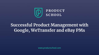 www.productschool.com
Successful Product Management with
Google, WeTransfer and eBay PMs
 