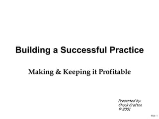 Building a Successful Practice
Making & Keeping it Profitable

Presented by:
Chuck Crafton
© 2001
Slide 1

 