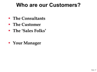 Who are our Customers?
• The Consultants
• The Customer
• The „Sales Folks‟
• Your Manager

Slide 27

 
