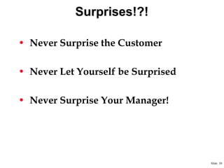 Surprises!?!
• Never Surprise the Customer
• Never Let Yourself be Surprised
• Never Surprise Your Manager!

Slide 30

 