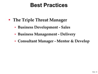 Best Practices
• The Triple Threat Manager
• Business Development - Sales
• Business Management - Delivery
• Consultant Manager - Mentor & Develop

Slide 38

 