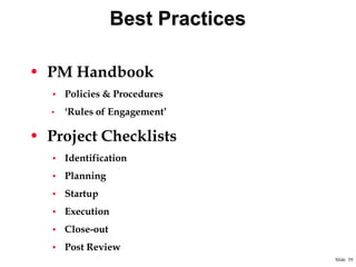 Best Practices
• PM Handbook
• Policies & Procedures
•

„Rules of Engagement‟

• Project Checklists
• Identification
• Planning
• Startup

• Execution
• Close-out
• Post Review
Slide 39

 
