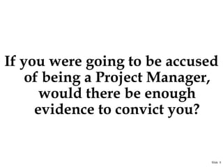 If you were going to be accused
of being a Project Manager,
would there be enough
evidence to convict you?

Slide 8

 