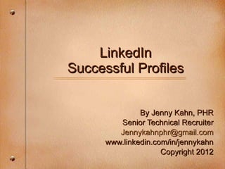 LinkedIn Successful Profiles By Jenny Kahn, PHR Senior Technical Recruiter [email_address] www.linkedin.com/in/jennykahn Copyright 2012 