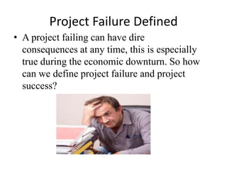 Project Failure Defined
• A project failing can have dire
consequences at any time, this is especially
true during the economic downturn. So how
can we define project failure and project
success?
 