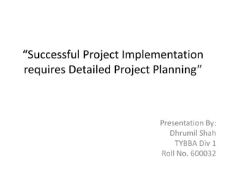 “Successful Project Implementation
requires Detailed Project Planning”
Presentation By:
Dhrumil Shah
TYBBA Div 1
Roll No. 600032
 