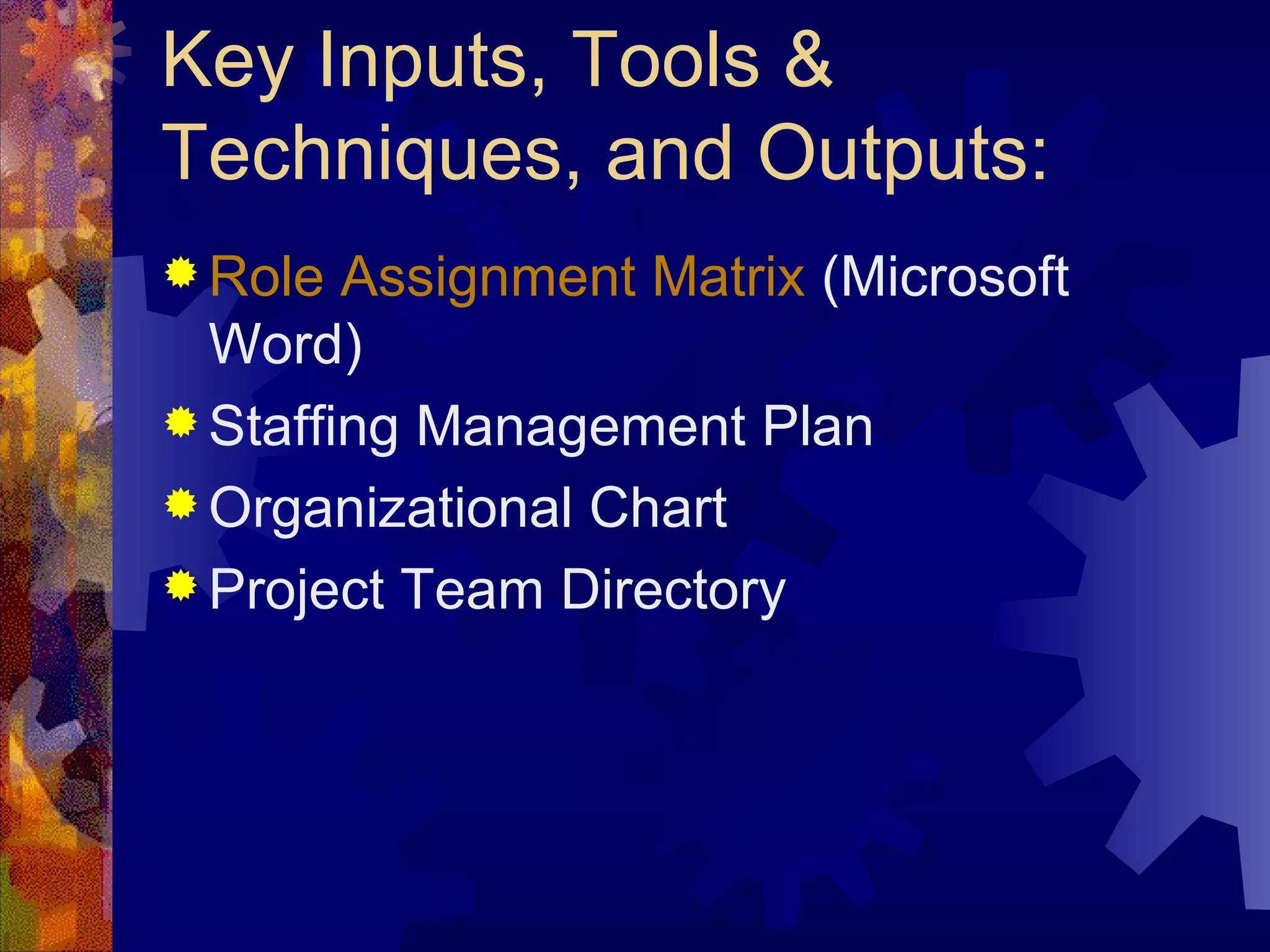 Key Inputs, Tools & Techniques, and Outputs: Role Assignment Matrix  (Microsoft Word) Staffing Management Plan Organizational Chart Project Team Directory   