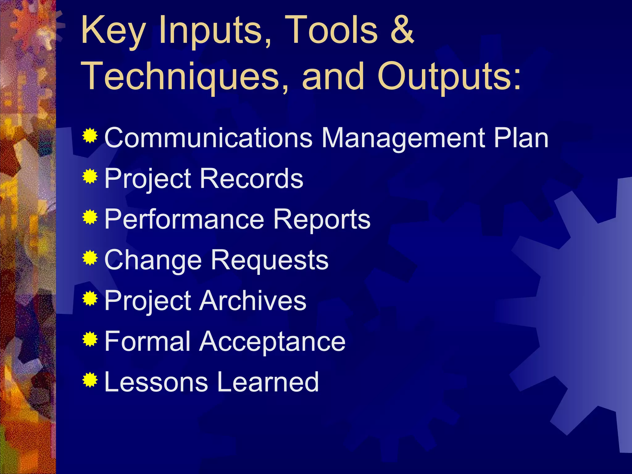 Key Inputs, Tools & Techniques, and Outputs: Communications Management Plan Project Records Performance Reports Change Requests Project Archives Formal Acceptance Lessons Learned   
