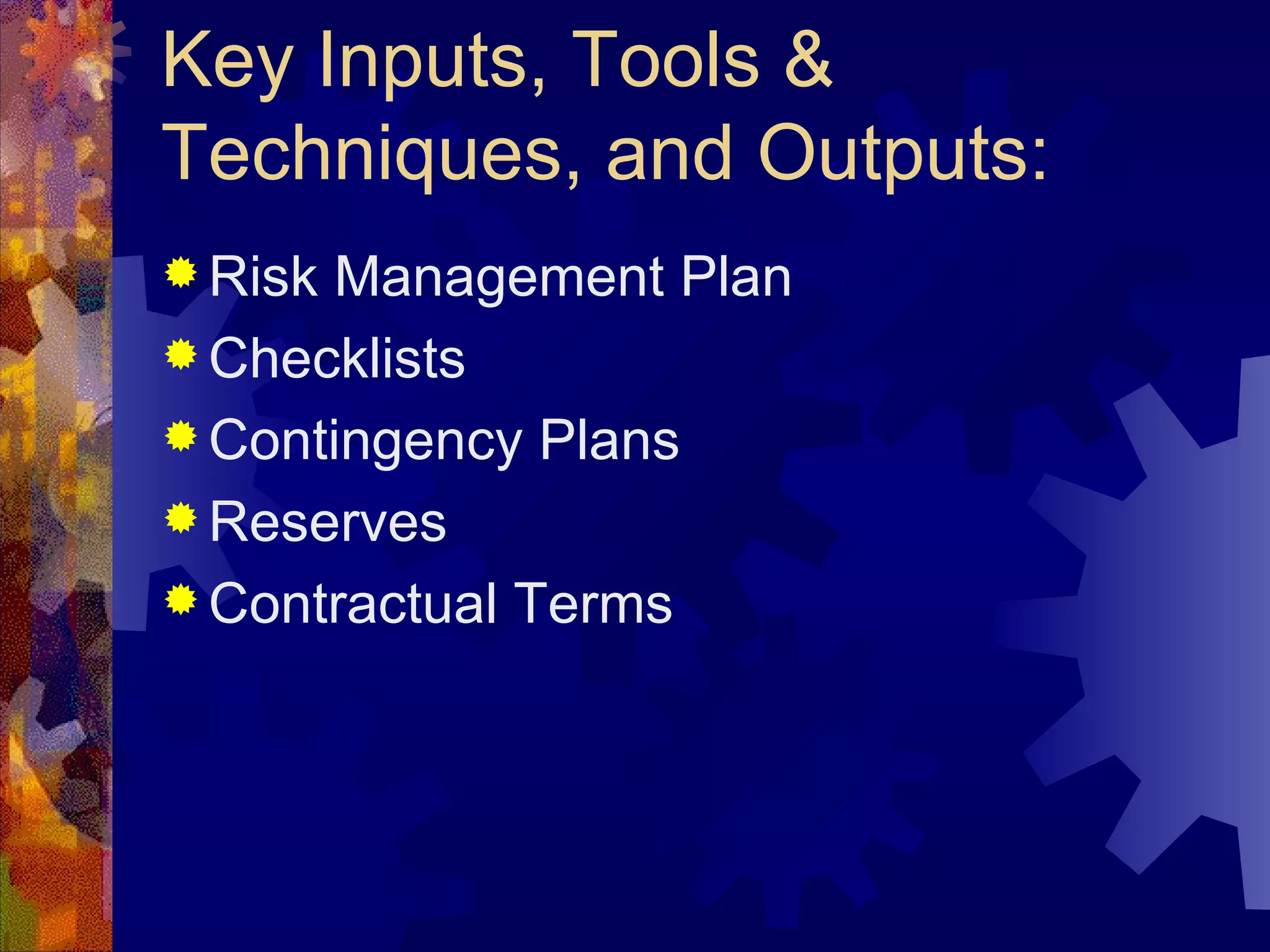 Key Inputs, Tools & Techniques, and Outputs: Risk Management Plan Checklists Contingency Plans Reserves Contractual Terms   