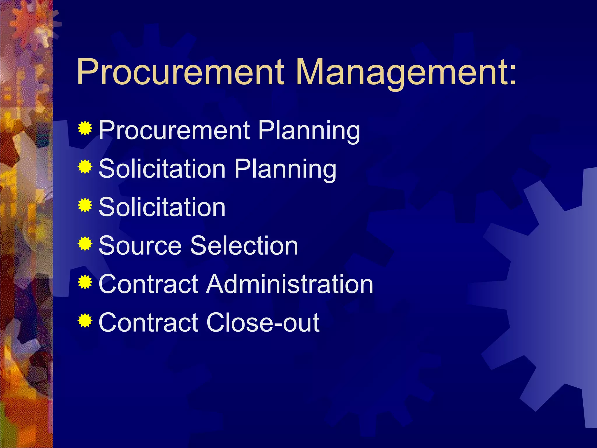 Procurement Management: Procurement Planning Solicitation Planning Solicitation Source Selection Contract Administration Contract Close-out  