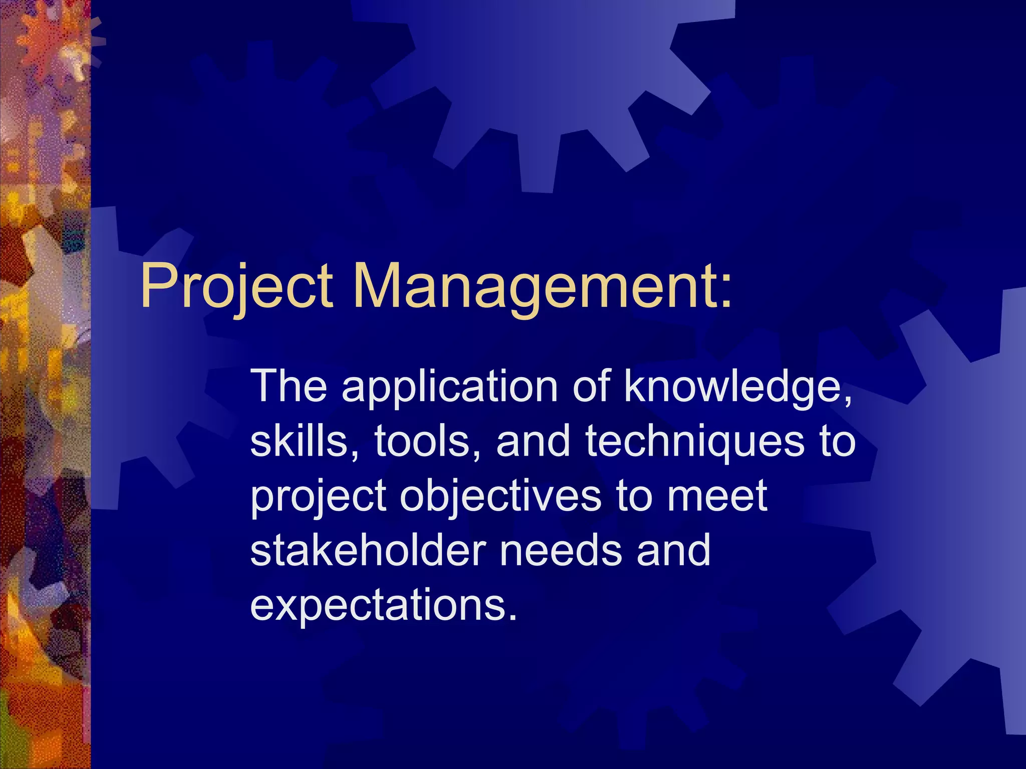 Project Management: The application of knowledge, skills, tools, and techniques to project objectives to meet stakeholder needs and expectations. 