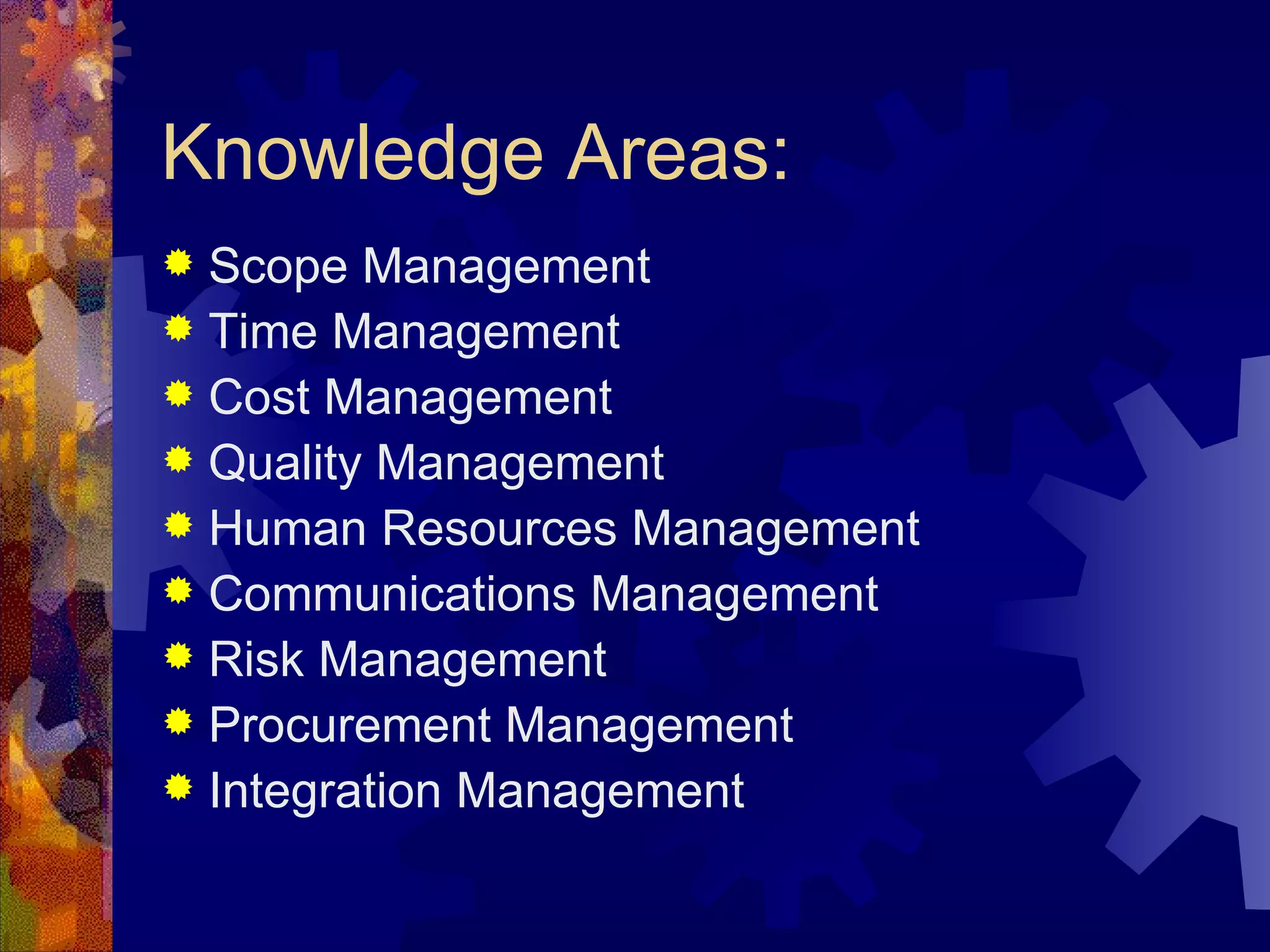 Knowledge Areas: Scope Management Time Management Cost Management Quality Management Human Resources Management Communications Management Risk Management Procurement Management Integration Management 