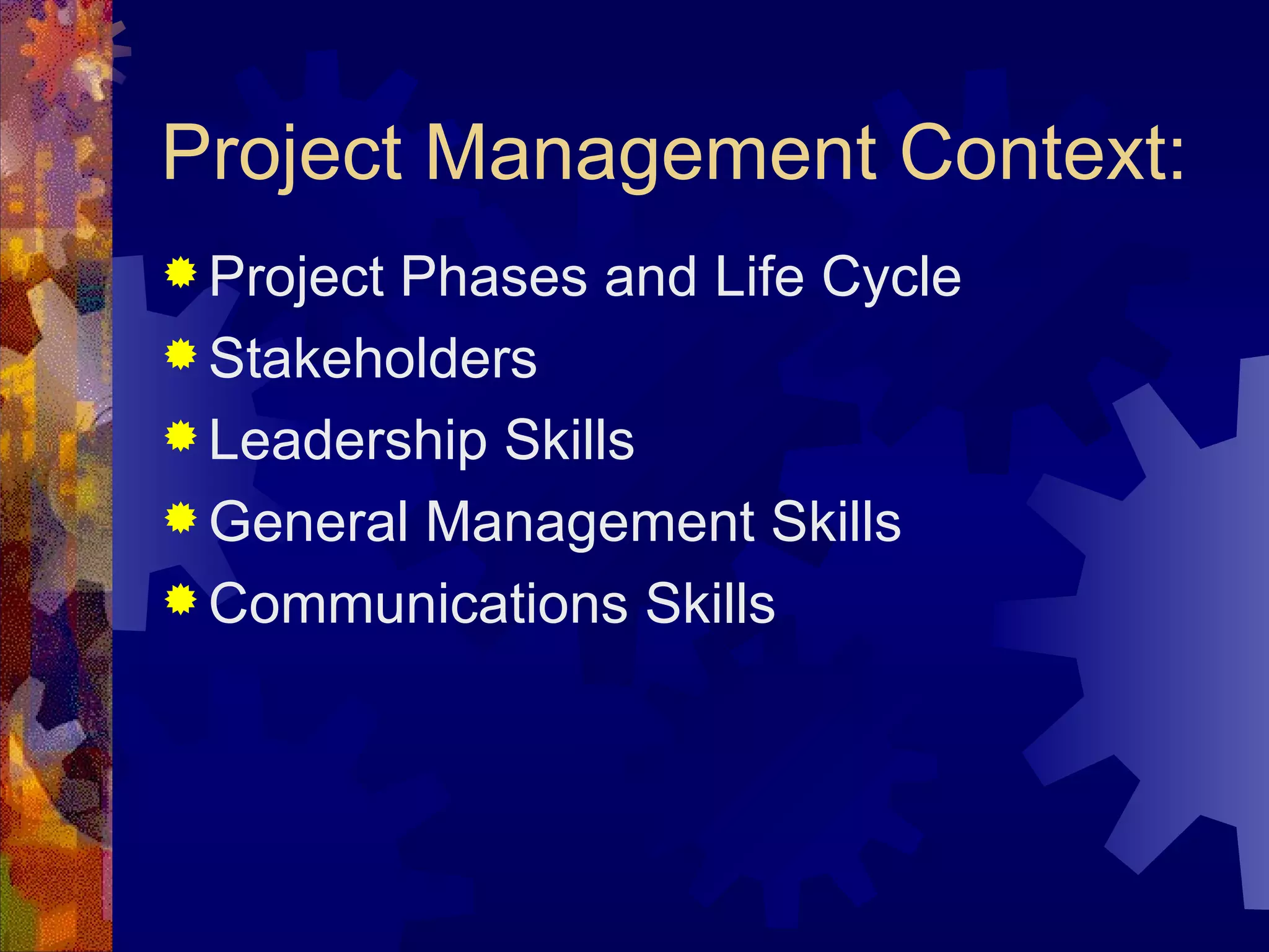 Project Management Context: Project Phases and Life Cycle Stakeholders Leadership Skills General Management Skills Communications Skills 