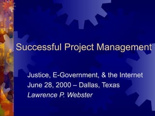 Successful Project Management Justice, E-Government, & the Internet June 28, 2000 – Dallas, Texas Lawrence P. Webster 