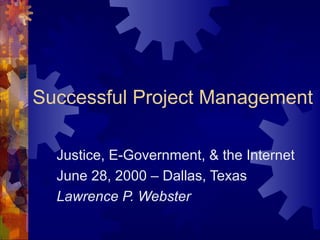 Successful Project Management

  Justice, E-Government, & the Internet
  June 28, 2000 – Dallas, Texas
  Lawrence P. Webster
 