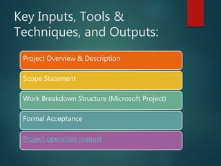 Key Inputs, Tools &
Techniques, and Outputs:
Project Overview & Description
Scope Statement
Work Breakdown Structure (Microsoft Project)
Formal Acceptance
Project operation manual
 