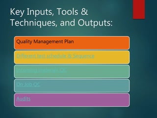 Key Inputs, Tools &
Techniques, and Outputs:
Quality Management Plan
Different test schedule & Sequence
Incoming materials QC
On Job QC
Audits
 