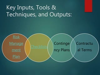 Key Inputs, Tools &
Techniques, and Outputs:
Risk
Manage
ment
Plan
Checklists
Continge
ncy Plans
Contractu
al Terms
 