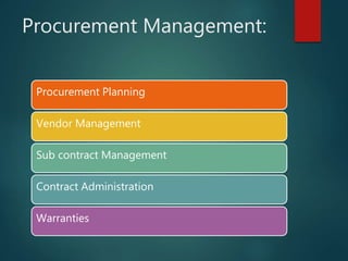 Procurement Management:
Procurement Planning
Vendor Management
Sub contract Management
Contract Administration
Warranties
 