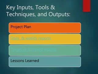 Key Inputs, Tools &
Techniques, and Outputs:
Project Plan
Daily & weekly reports
Target vs achieved reports
Lessons Learned
 