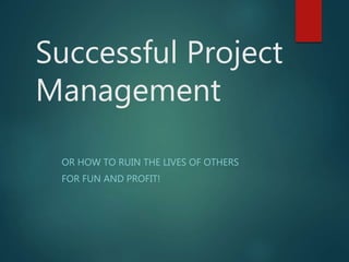 Successful Project
Management
OR HOW TO RUIN THE LIVES OF OTHERS
FOR FUN AND PROFIT!
 