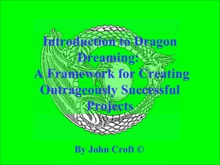 Introduction to Dragon
       Dreaming:
A Framework for Creating
 Outrageously Successful
        Projects


      By John Croft ©
 