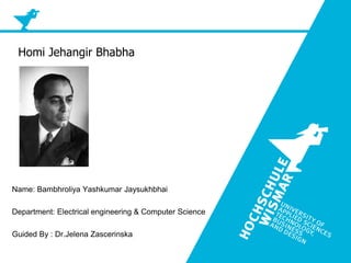 1
Name: Bambhroliya Yashkumar Jaysukhbhai
Department: Electrical engineering & Computer Science
Guided By : Dr.Jelena Zascerinska
Homi Jehangir Bhabha
 