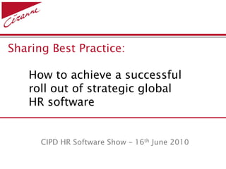 Sharing Best Practice:

   How to achieve a successful
   roll out of strategic global
   HR software


      CIPD HR Software Show – 16th June 2010
 