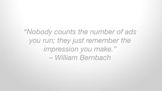 “Nobody counts the number of ads
you run; they just remember the
impression you make.”
– William Bernbach
 