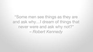 “Some men see things as they are
and ask why…I dream of things that
never were and ask why not?”
– Robert Kennedy
 