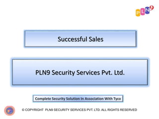 Successful Sales
© COPYRIGHT PLN9 SECURITY SERVICES PVT. LTD. ALL RIGHTS RESERVED
PLN9 Security Services Pvt. Ltd.
Complete Security Solution In Association With Tyco
 