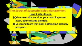 The Secret of Successful Sales Management
Have 2 sales forces.
(a)One team that services your most important
asset, your e...