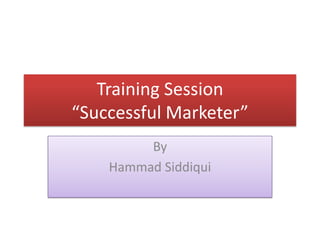 Training Session
“Successful Marketer”
         By
    Hammad Siddiqui
 