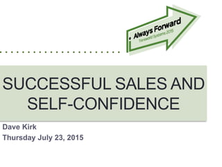 SUCCESSFUL SALES AND
SELF-CONFIDENCE
Dave Kirk
Thursday July 23, 2015
 
