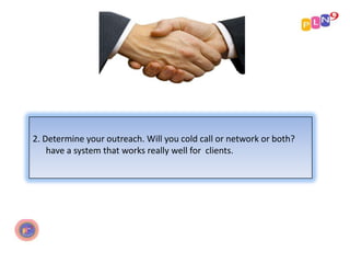 2. Determine your outreach. Will you cold call or network or both?
have a system that works really well for clients.

 
