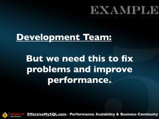 EXAMPLE
Development Team:
But we need this to ﬁx
problems and improve
performance.

EffectiveMySQL.com - Performance, Scalability & Business Continuity

 