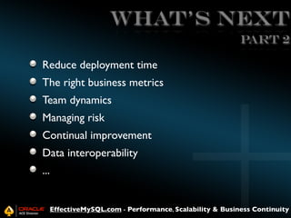 WHAT's NEXT
Part 2
Reduce deployment time
The right business metrics
Team dynamics
Managing risk
Continual improvement
Data interoperability
...

EffectiveMySQL.com - Performance, Scalability & Business Continuity

 