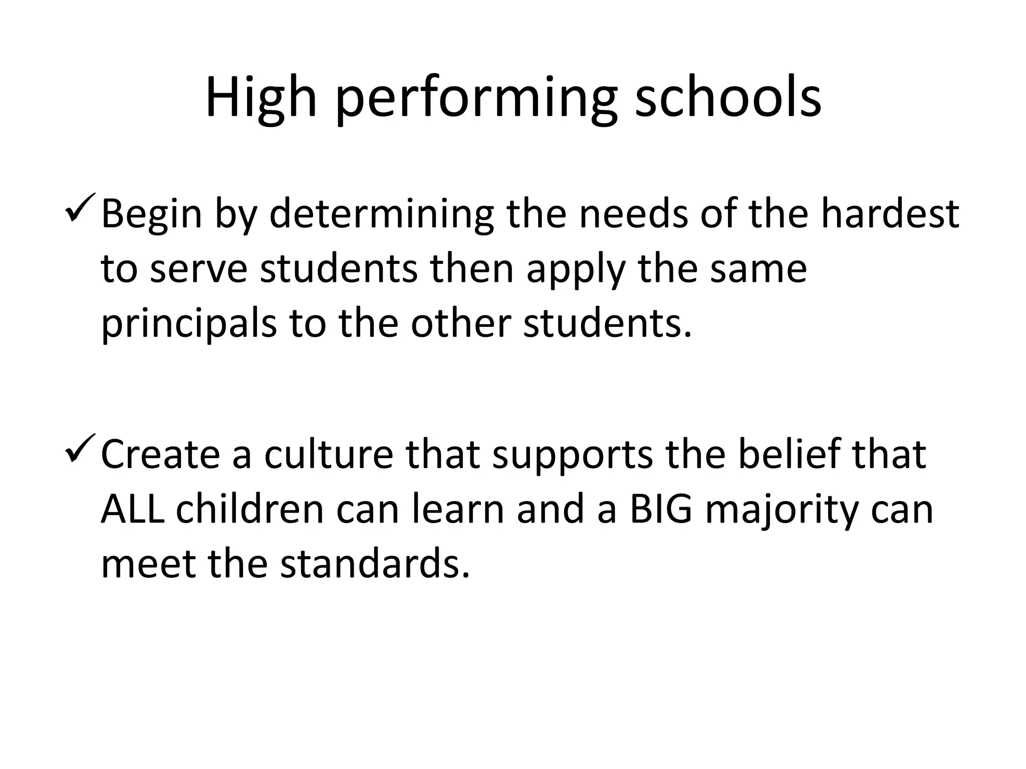 High performing schools
Begin by determining the needs of the hardest
to serve students then apply the same
principals to the other students.

Create a culture that supports the belief that
ALL children can learn and a BIG majority can
meet the standards.

 