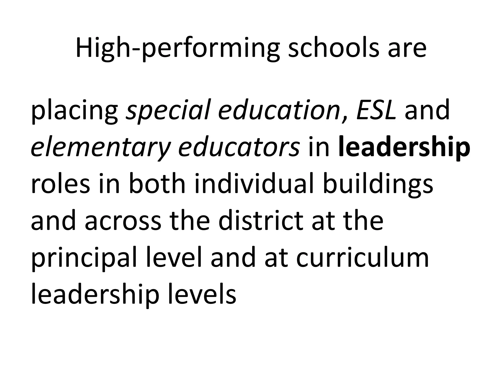 High-performing schools are
placing special education, ESL and
elementary educators in leadership
roles in both individual buildings
and across the district at the
principal level and at curriculum
leadership levels

 
