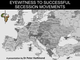 EYEWITNESS TO SUCCESSFUL
SECESSION MOVEMENTS
A presentation by Dr Peter Hammond
 
