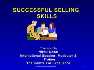 SUCCESSFUL SELLING  SKILLS August 8, 2009 Venue: Sahara Star (Former Centaur Hotel) Conducted by Nikhil Desai International Speaker, Motivator & Trainer  The Centre For Excellence 