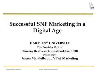 Successful SNF Marketing in a
Digital Age
HARMONY UNIVERSITY
The Provider Unit of
Harmony Healthcare International, Inc. (HHI)
Presented by:
Aaron Mandelbaum, VP of Marketing
Copyright © 2014 All Rights Reserved Harmony Healthcare International, Inc.
 