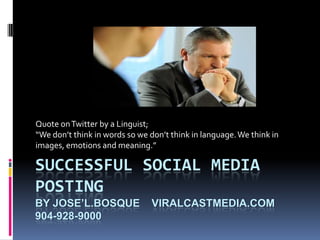 Successful Social Media Postingby Jose’L.Bosque    ViralCastMedia.com904-928-9000 Quote on Twitter by a Linguist; “We don’t think in words so we don’t think in language. We think in images, emotions and meaning.” 
