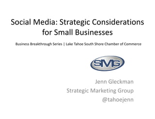 Social Media: Strategic Considerations
        for Small Businesses
 Business Breakthrough Series | Lake Tahoe South Shore Chamber of Commerce




                                         Jenn Gleckman
                              Strategic Marketing Group
                                            @tahoejenn
 