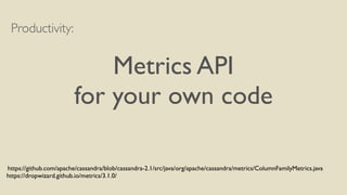 Productivity: 
! 
Metrics API 
for your own code 
https://github.com/apache/cassandra/blob/cassandra-2.1/src/java/org/apache/cassandra/metrics/ColumnFamilyMetrics.java 
https://dropwizard.github.io/metrics/3.1.0/ 
 