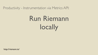 Productivity - Instrumentation via Metrics API: 
! 
Run Riemann 
locally 
http://riemann.io/ 
 