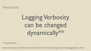 Productivity: 
! 
Logging Verbosity 
can be changed 
dynamically** 
! 
! 
** since 0.4rc1 
http://www.datastax.com/documentation/cassandra/2.0/cassandra/configuration/configLoggingLevels_r.html 
 